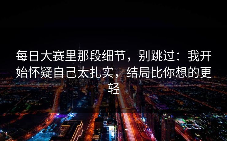 每日大赛里那段细节，别跳过：我开始怀疑自己太扎实，结局比你想的更轻