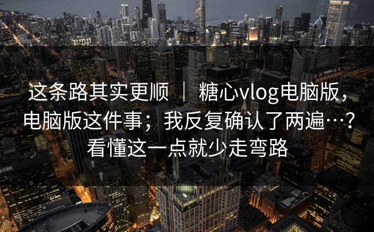 这条路其实更顺 ｜ 糖心vlog电脑版，电脑版这件事；我反复确认了两遍…？看懂这一点就少走弯路  第1张