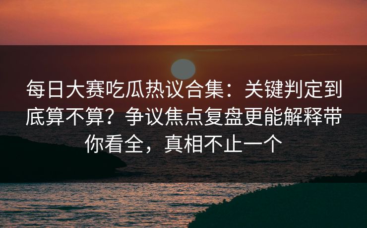 每日大赛吃瓜热议合集：关键判定到底算不算？争议焦点复盘更能解释带你看全，真相不止一个  第1张