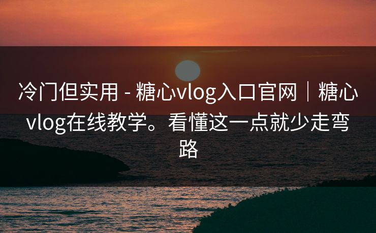 冷门但实用 - 糖心vlog入口官网｜糖心vlog在线教学。看懂这一点就少走弯路