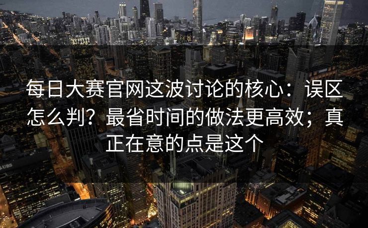 每日大赛官网这波讨论的核心：误区怎么判？最省时间的做法更高效；真正在意的点是这个