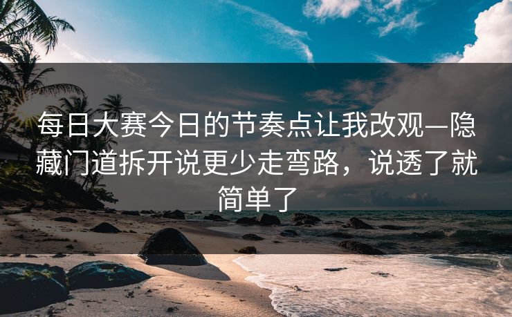 每日大赛今日的节奏点让我改观—隐藏门道拆开说更少走弯路，说透了就简单了