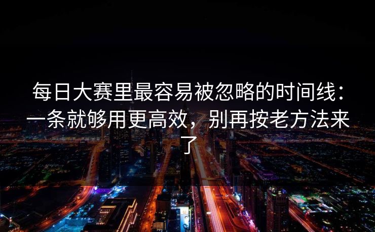 每日大赛里最容易被忽略的时间线：一条就够用更高效，别再按老方法来了