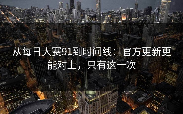 从每日大赛91到时间线：官方更新更能对上，只有这一次