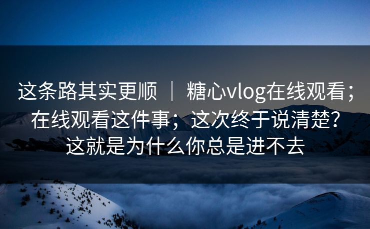 这条路其实更顺 ｜ 糖心vlog在线观看；在线观看这件事；这次终于说清楚？这就是为什么你总是进不去  第1张