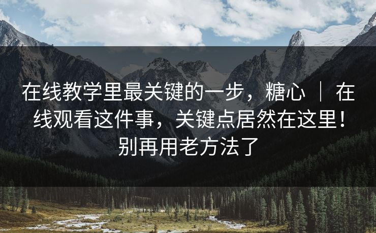 在线教学里最关键的一步，糖心 ｜ 在线观看这件事，关键点居然在这里！别再用老方法了