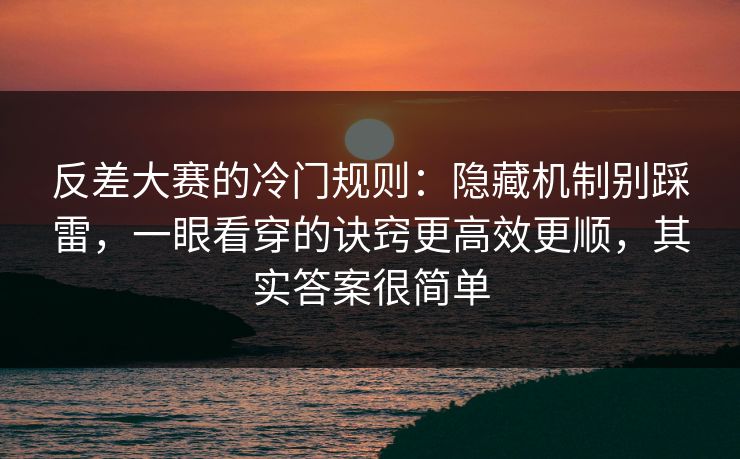 反差大赛的冷门规则：隐藏机制别踩雷，一眼看穿的诀窍更高效更顺，其实答案很简单