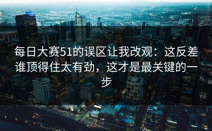 每日大赛51的误区让我改观：这反差谁顶得住太有劲，这才是最关键的一步  第1张