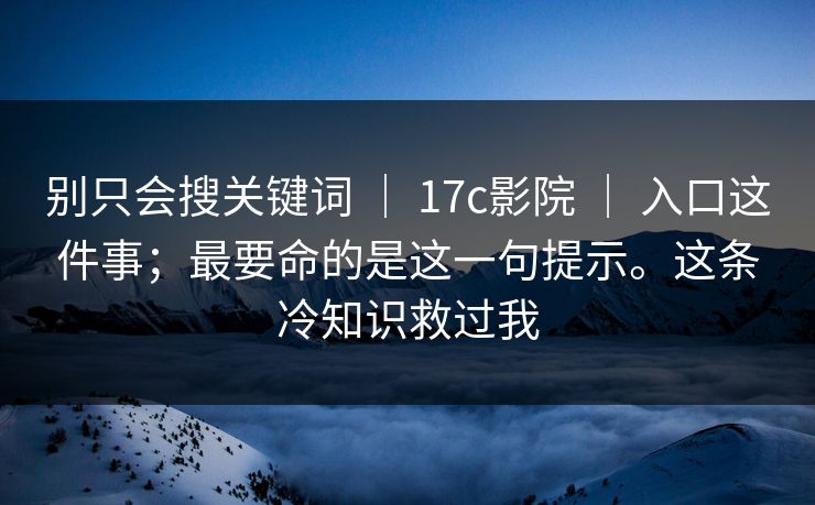 别只会搜关键词 | 17c影院 | 入口这件事;最要命的是这一句提示。这条冷知识救过我