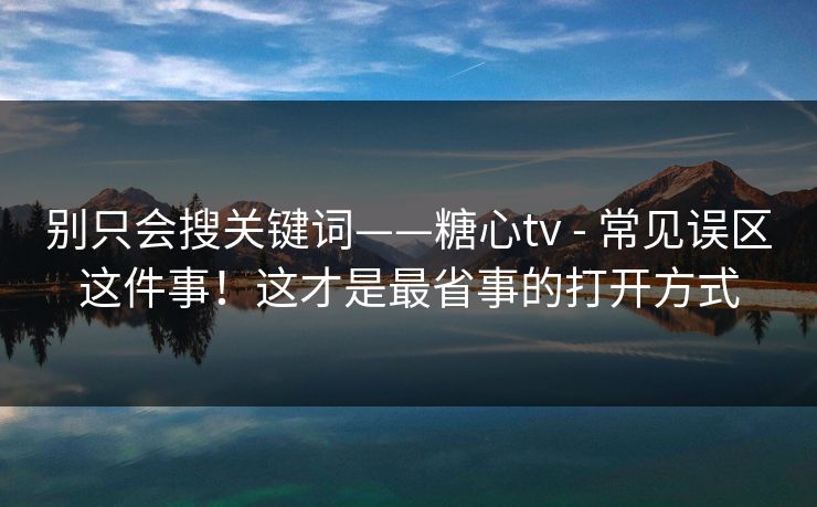 别只会搜关键词——糖心tv - 常见误区这件事!这才是最省事的打开方式