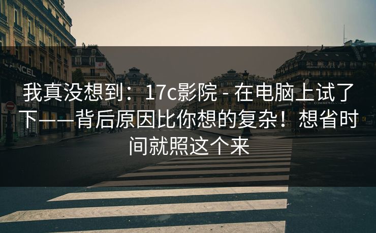 我真没想到：17c影院 - 在电脑上试了下——背后原因比你想的复杂！想省时间就照这个来