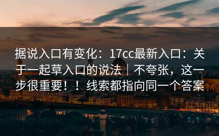 据说入口有变化：17cc最新入口：关于一起草入口的说法｜不夸张，这一步很重要！！线索都指向同一个答案