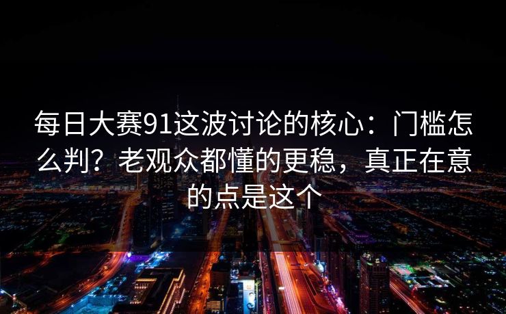 每日大赛91这波讨论的核心：门槛怎么判？老观众都懂的更稳，真正在意的点是这个