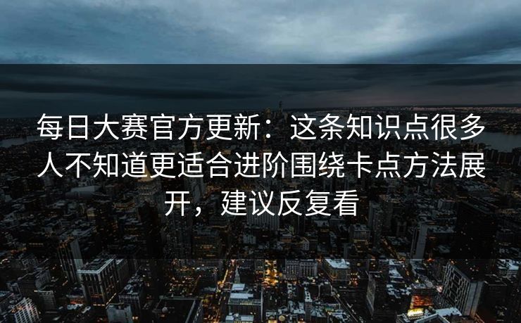 每日大赛官方更新：这条知识点很多人不知道更适合进阶围绕卡点方法展开，建议反复看
