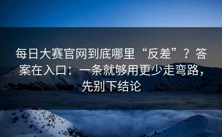 每日大赛官网到底哪里“反差”？答案在入口：一条就够用更少走弯路，先别下结论