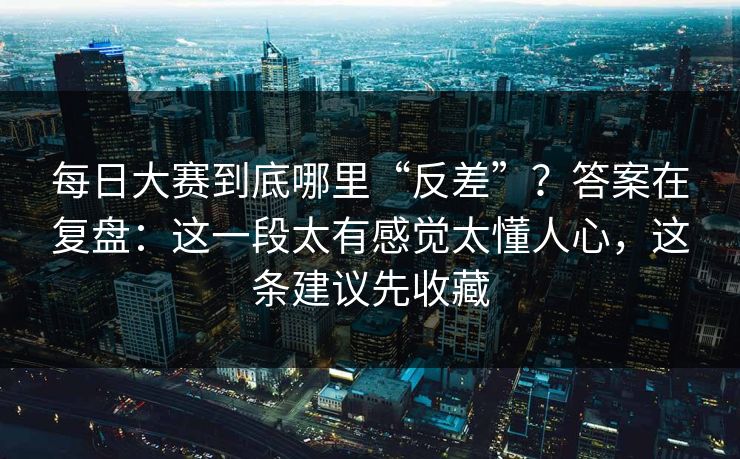 每日大赛到底哪里“反差”？答案在复盘：这一段太有感觉太懂人心，这条建议先收藏