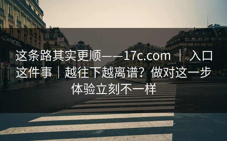这条路其实更顺——17c.com ｜ 入口这件事｜越往下越离谱？做对这一步体验立刻不一样