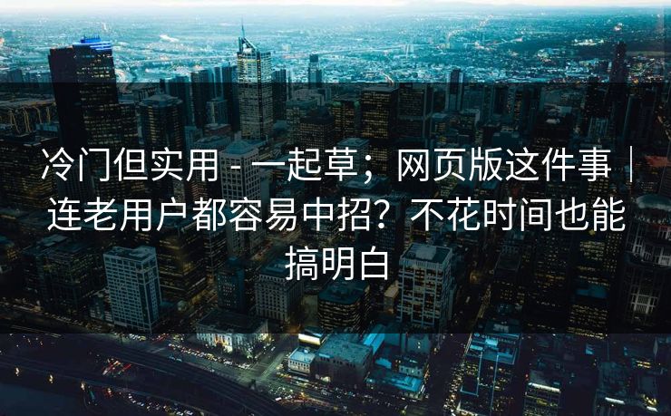 冷门但实用 - 一起草；网页版这件事｜连老用户都容易中招？不花时间也能搞明白