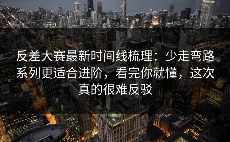 反差大赛最新时间线梳理:少走弯路系列更适合进阶,看完你就懂,这次真的很难反驳