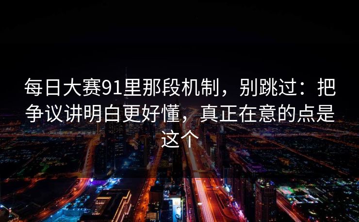 每日大赛91里那段机制，别跳过：把争议讲明白更好懂，真正在意的点是这个