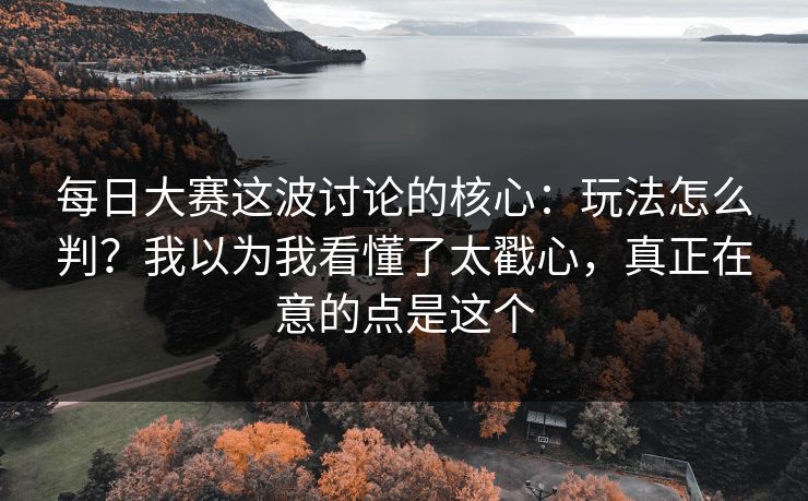 每日大赛这波讨论的核心：玩法怎么判？我以为我看懂了太戳心，真正在意的点是这个