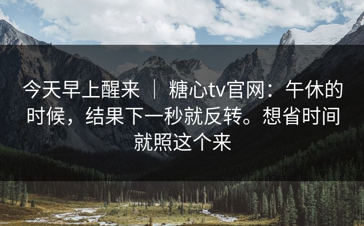 今天早上醒来 | 糖心tv官网:午休的时候,结果下一秒就反转。想省时间就照这个来 今天早上醒来 | 糖心tv官网:午休的时候,结果下一秒就反转。想省时间就照这个来