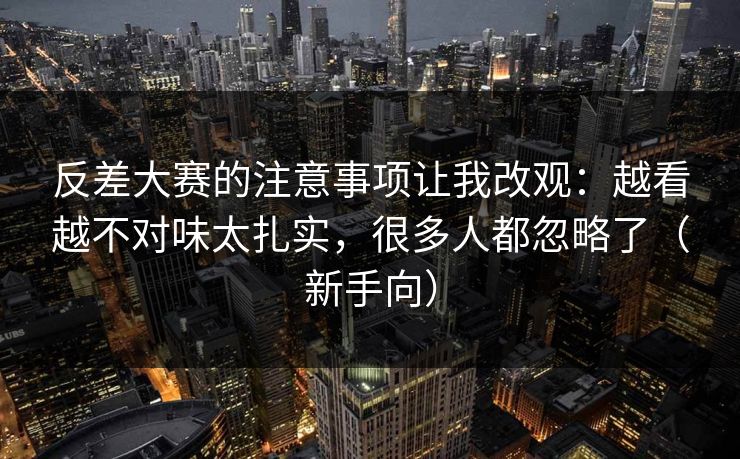 反差大赛的注意事项让我改观：越看越不对味太扎实，很多人都忽略了（新手向）
