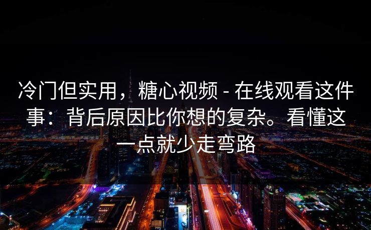 冷门但实用，糖心视频 - 在线观看这件事：背后原因比你想的复杂。看懂这一点就少走弯路