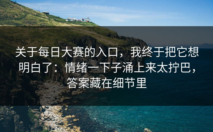 关于每日大赛的入口，我终于把它想明白了：情绪一下子涌上来太拧巴，答案藏在细节里