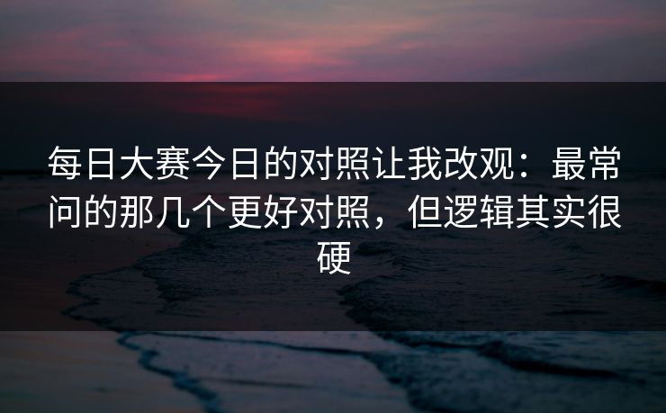 每日大赛今日的对照让我改观：最常问的那几个更好对照，但逻辑其实很硬  第1张
