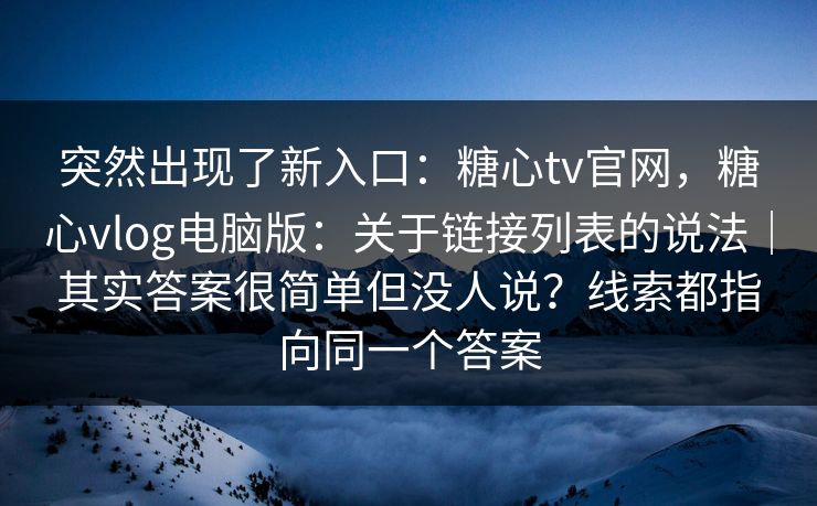 突然出现了新入口：糖心tv官网，糖心vlog电脑版：关于链接列表的说法｜其实答案很简单但没人说？线索都指向同一个答案