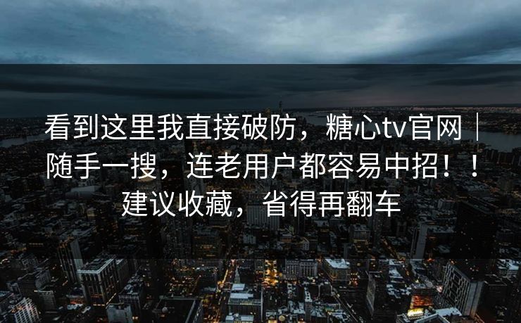 看到这里我直接破防,糖心tv官网|随手一搜,连老用户都容易中招!!建议收藏,省得再翻车 第1张 看到这里我直接破防,糖心tv官网|随手一搜,连老用户都容易中招!!建议收藏,省得再翻车 第1张