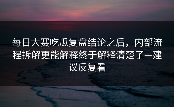 每日大赛吃瓜复盘结论之后,内部流程拆解更能解释终于解释清楚了—建议反复看 第1张 每日大赛吃瓜复盘结论之后,内部流程拆解更能解释终于解释清楚了—建议反复看 第1张