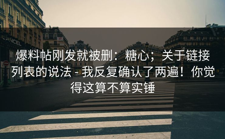 爆料帖刚发就被删:糖心;关于链接列表的说法 - 我反复确认了两遍!你觉得这算不算实锤 第1张 爆料帖刚发就被删:糖心;关于链接列表的说法 - 我反复确认了两遍!你觉得这算不算实锤 第1张